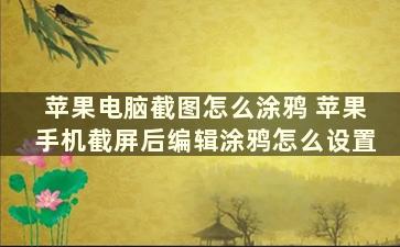 苹果电脑截图怎么涂鸦 苹果手机截屏后编辑涂鸦怎么设置